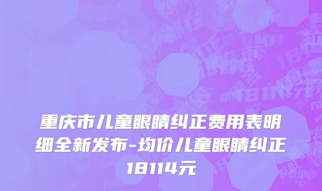 重庆市儿童眼睛纠正费用表明细全新发布-均价儿童眼睛纠正18114元