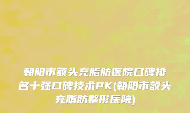 朝阳市额头充脂肪医院口碑排名十强口碑技术PK(朝阳市额头充脂肪整形医院)