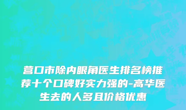 营口市除内眼角医生排名榜推荐十个口碑好实力强的-高华医生去的人多且价格优惠