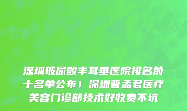 深圳玻尿酸丰耳垂医院排名前十名单公布！深圳曹孟君医疗美容门诊部技术好收费不坑
