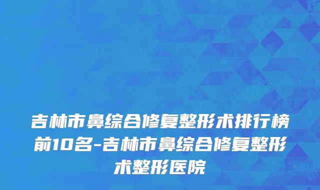 吉林市鼻综合修复整形术排行榜前10名-吉林市鼻综合修复整形术整形医院