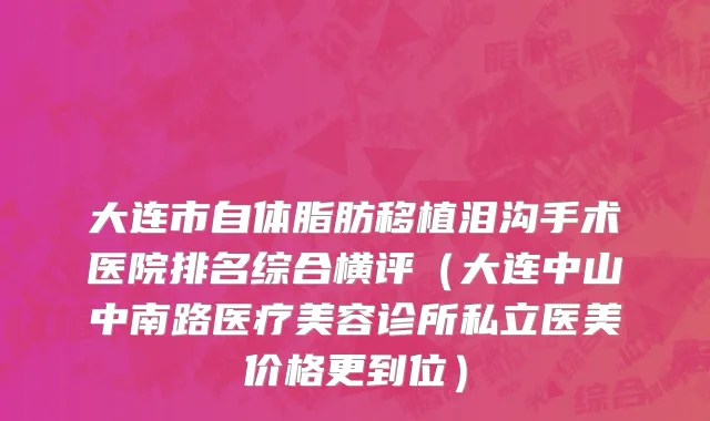 大连市自体脂肪移植泪沟手术医院排名综合横评（大连中山中南路医疗美容诊所私立医美价格更到位）