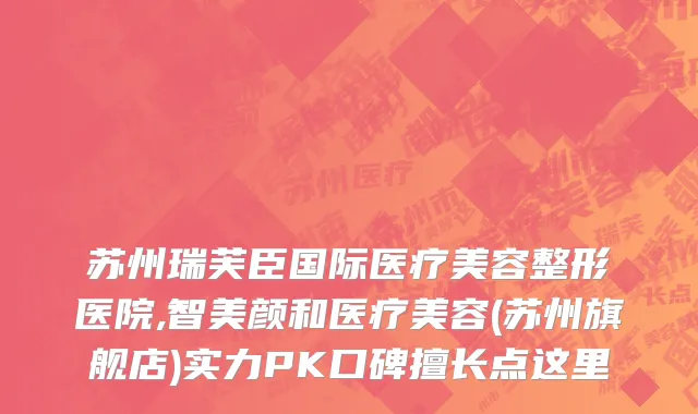 苏州瑞芙臣国际医疗美容整形医院,智美颜和医疗美容(苏州旗舰店)实力PK口碑擅长点这里