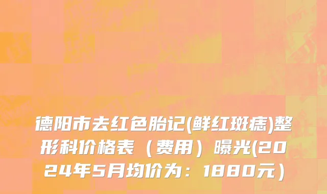 德阳市去红色胎记(鲜红斑痣)整形科价格表（费用）曝光(2024年5月均价为：1880元）
