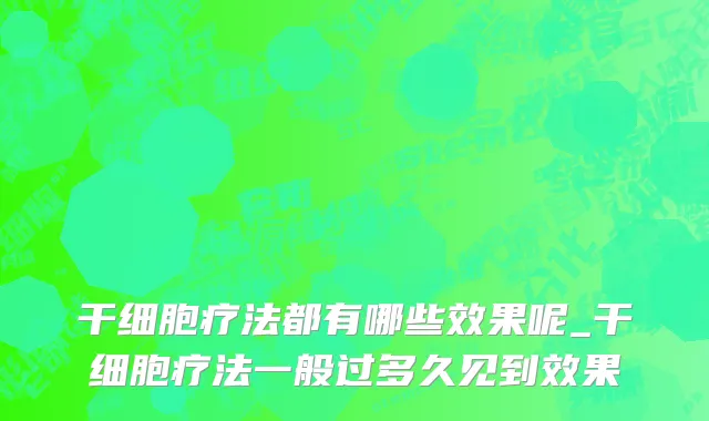 干细胞疗法都有哪些效果呢_干细胞疗法一般过多久见到效果