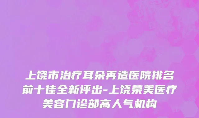 上饶市治疗耳朵再造医院排名前十佳全新评出-上饶荣美医疗美容门诊部高人气机构