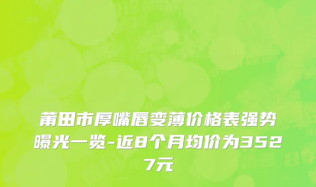 莆田市厚嘴唇变薄价格表强势曝光一览-近8个月均价为3527元