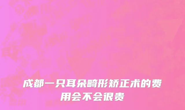 成都一只耳朵畸形矫正术的费用会不会很贵