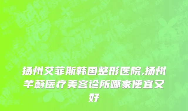 扬州艾菲斯韩国整形医院,扬州芊蔚医疗美容诊所哪家便宜又好