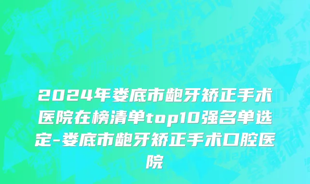 2024年娄底市龅牙矫正手术医院在榜清单top10强名单选定-娄底市龅牙矫正手术口腔医院