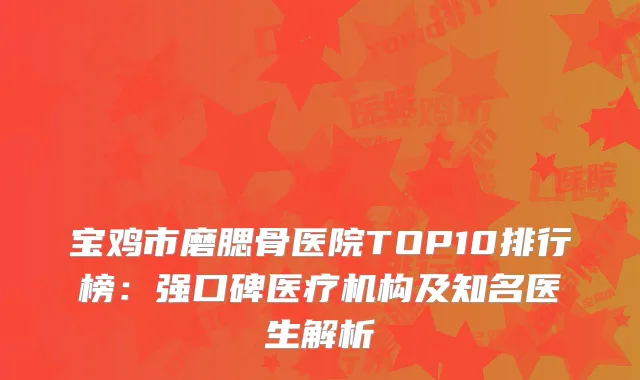 宝鸡市磨腮骨医院TOP10排行榜：强口碑医疗机构及知名医生解析