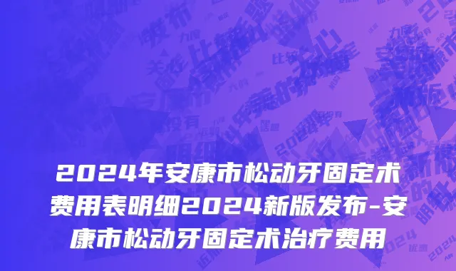 2024年安康市松动牙固定术费用表明细2024新版发布-安康市松动牙固定术治疗费用