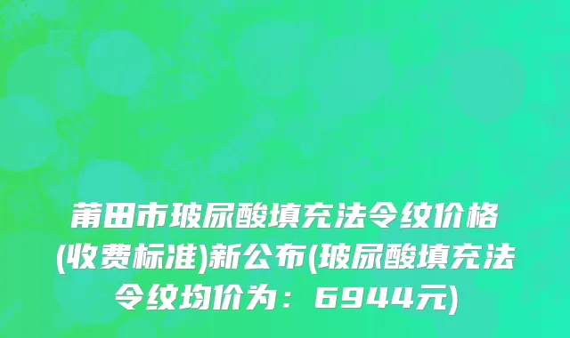 莆田市玻尿酸填充法令纹价格(收费标准)新公布(玻尿酸填充法令纹均价为：6944元)