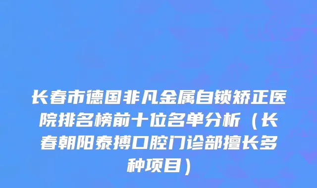 长春市德国非凡金属自锁矫正医院排名榜前十位名单分析（长春朝阳泰搏口腔门诊部擅长多种项目）