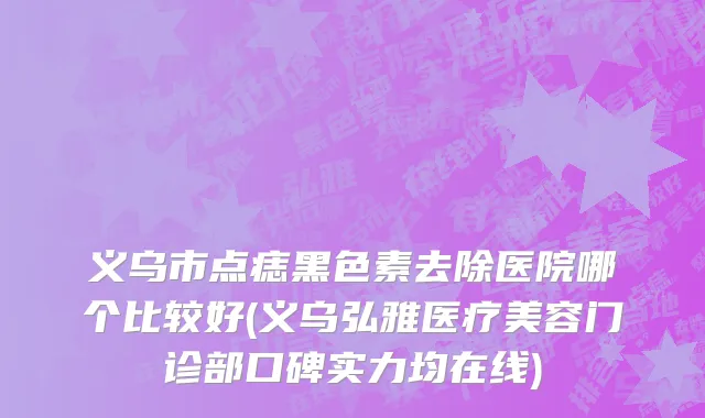 义乌市点痣黑色素去除医院哪个比较好(义乌弘雅医疗美容门诊部口碑实力均在线)