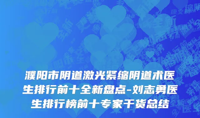 濮阳市阴道激光紧缩阴道术医生排行前十全新盘点-刘志勇医生排行榜前十专家干货总结