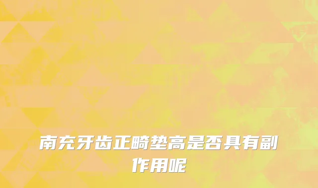 南充牙齿正畸垫高是否具有副作用呢