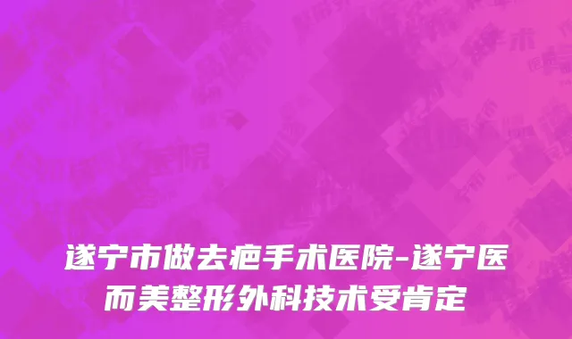 遂宁市做去疤手术医院-遂宁医而美整形外科技术受肯定