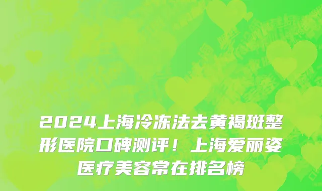 2024上海冷冻法去黄褐斑整形医院口碑测评!上海爱丽姿医疗美容常在排名榜