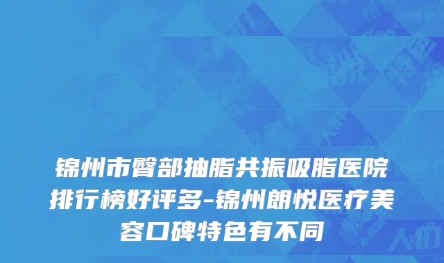 锦州市臀部抽脂共振吸脂医院排行榜好评多-锦州朗悦医疗美容口碑特色有不同