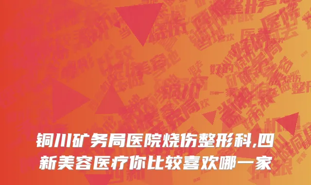 铜川矿务局医院烧伤整形科,四新美容医疗你比较喜欢哪一家