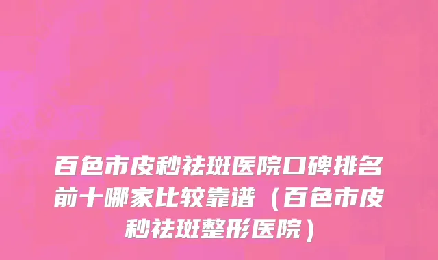 百色市皮秒祛斑医院口碑排名前十哪家比较靠谱（百色市皮秒祛斑整形医院）