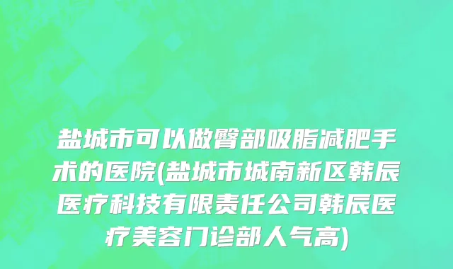 盐城市可以做臀部吸脂减肥手术的医院(盐城市城南新区韩辰医疗科技有限责任公司韩辰医疗美容门诊部人气高)
