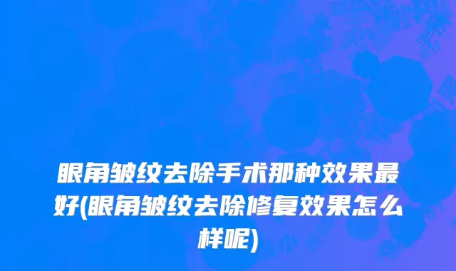 眼角皱纹去除手术那种效果最好(眼角皱纹去除修复效果怎么样呢)