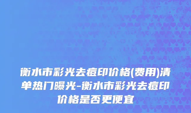 衡水市彩光去痘印价格(费用)清单热门曝光-衡水市彩光去痘印价格是否更便宜