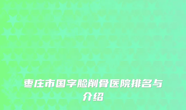 枣庄市国字脸削骨医院排名与介绍
