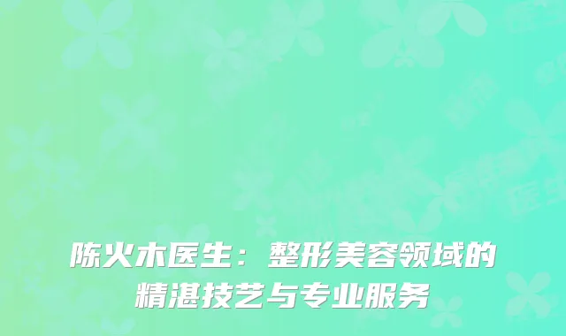 陈火木医生：整形美容领域的精湛技艺与专业服务
