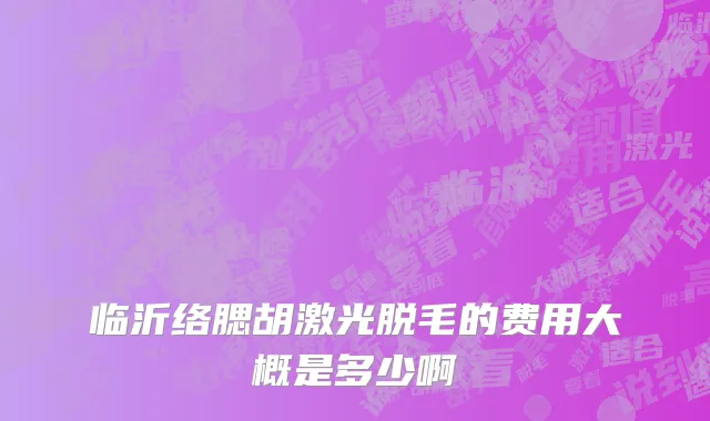 临沂络腮胡激光脱毛的费用大概是多少啊
