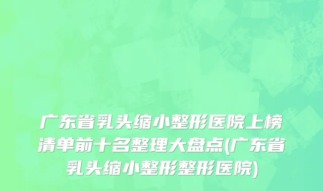 广东省乳头缩小整形医院上榜清单前十名整理大盘点(广东省乳头缩小整形整形医院)
