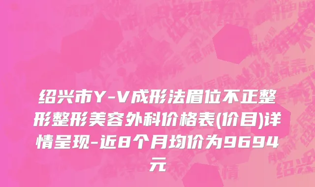 绍兴市Y-V成形法眉位不正整形整形美容外科价格表(价目)详情呈现-近8个月均价为9694元