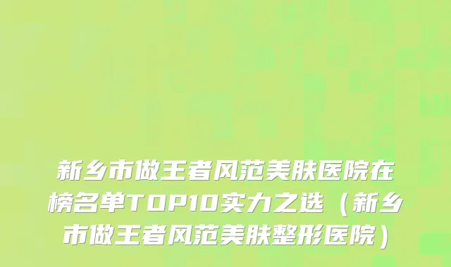 新乡市做王者风范美肤医院在榜名单TOP10实力之选（新乡市做王者风范美肤整形医院）