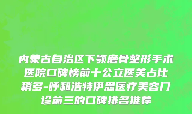 内蒙古自治区下颚磨骨整形手术医院口碑榜前十公立医美占比稍多-呼和浩特伊思医疗美容门诊前三的口碑排名推荐