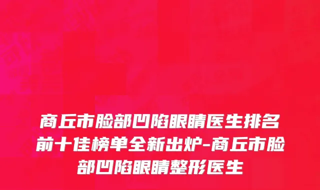 商丘市脸部凹陷眼睛医生排名前十佳榜单全新出炉-商丘市脸部凹陷眼睛整形医生