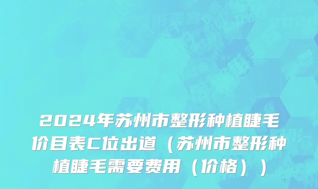 2024年苏州市整形种植睫毛价目表C位出道（苏州市整形种植睫毛需要费用（价格））