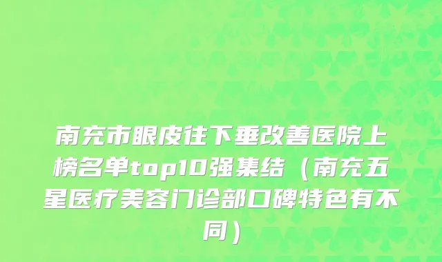 南充市眼皮往下垂改善医院上榜名单top10强集结（南充五星医疗美容门诊部口碑特色有不同）