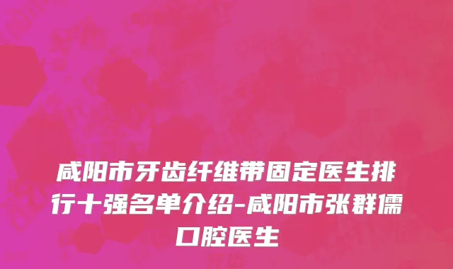 咸阳市牙齿纤维带固定医生排行十强名单介绍-咸阳市张群儒口腔医生