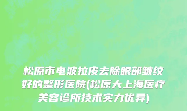 松原市电波拉皮去除眼部皱纹好的整形医院(松原大上海医疗美容诊所技术实力优异)