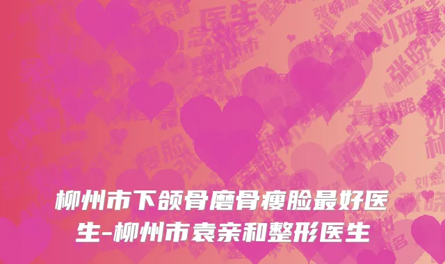 柳州市下颌骨磨骨瘦脸最好医生-柳州市袁亲和整形医生