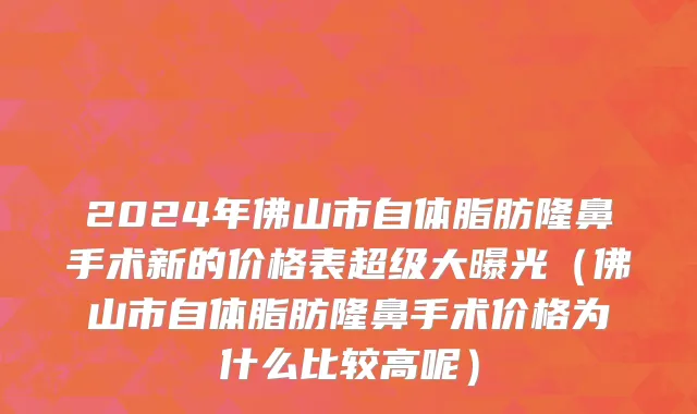 2024年佛山市自体脂肪隆鼻手术新的价格表超级大曝光（佛山市自体脂肪隆鼻手术价格为什么比较高呢）