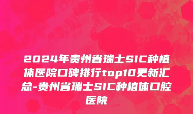 2024年贵州省瑞士SIC种植体医院口碑排行top10更新汇总-贵州省瑞士SIC种植体口腔医院