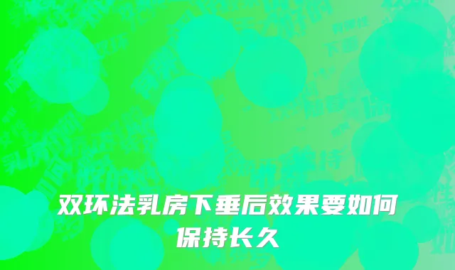 双环法乳房下垂后效果要如何保持长久