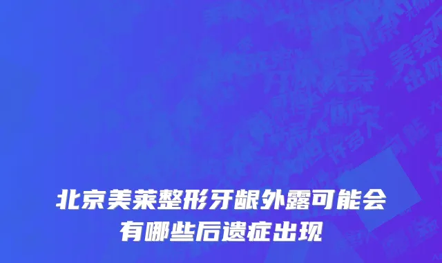 北京美莱整形牙龈外露可能会有哪些后遗症出现