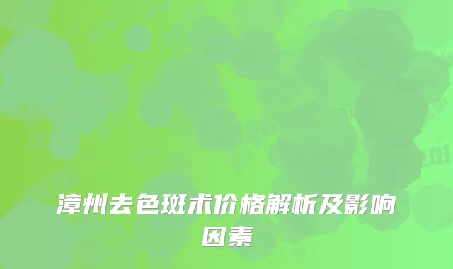 漳州去色斑术价格解析及影响因素