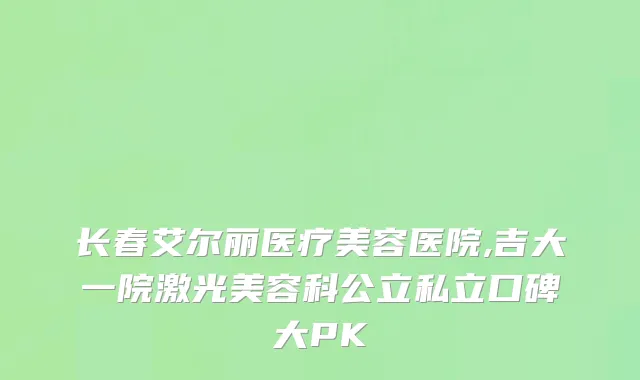 长春艾尔丽医疗美容医院,吉大一院激光美容科公立私立口碑大PK