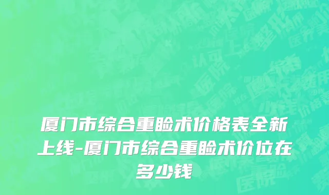 厦门市综合重睑术价格表全新上线-厦门市综合重睑术价位在多少钱