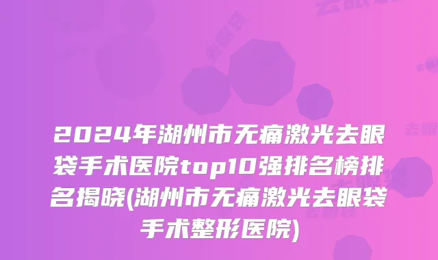2024年湖州市无痛激光去眼袋手术医院top10强排名榜排名揭晓(湖州市无痛激光去眼袋手术整形医院)